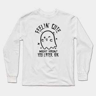 Feelin' Cute, Might Haunt You Later. IDK. Long Sleeve T-Shirt